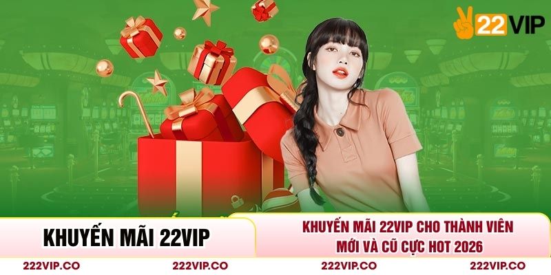 Khuyến Mãi 22VIP Cho Thành Viên Mới Và Cũ Cực Hot 2026